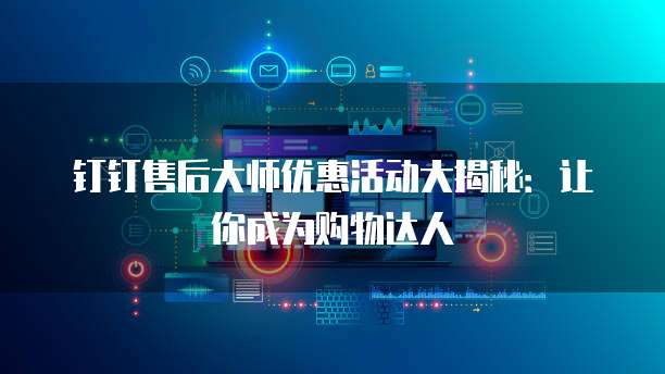 钉钉售后大师优惠活动大揭秘:让你成为购物达人