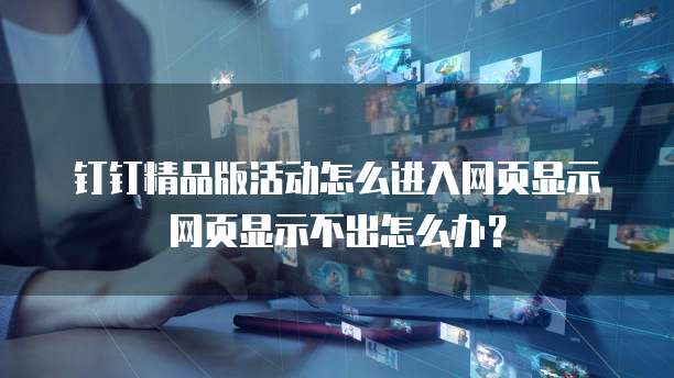 钉钉精品版活动怎么进入网页显示网页显示不出怎么办?