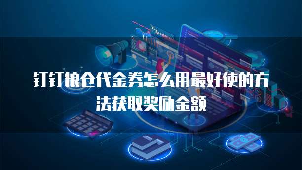 钉钉粮仓代金券怎么用最好使的方法获取奖励金额