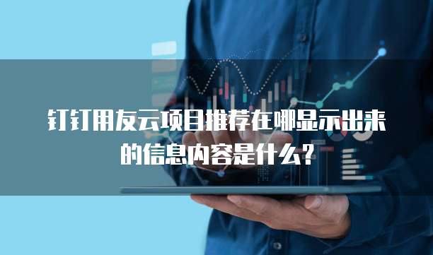 钉钉用友云项目推荐在哪显示出来的信息内容是什么?