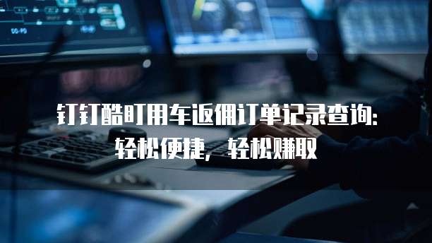 钉钉酷盯用车返佣订单记录查询：轻松便捷，轻松赚取