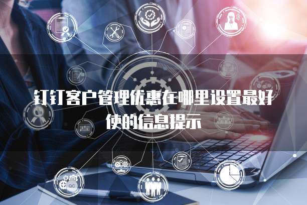 钉钉客户管理优惠在哪里设置最好使的信息提示