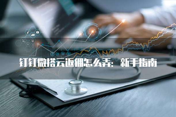 钉钉微搭云返佣怎么弄:新手指南