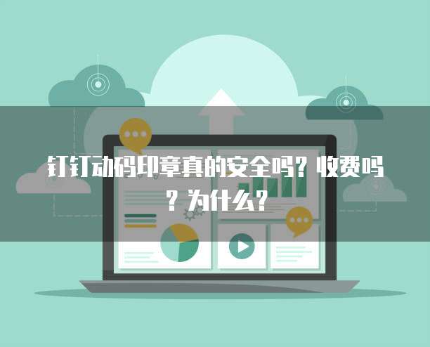 钉钉动码印章真的安全吗?收费吗?为什么?