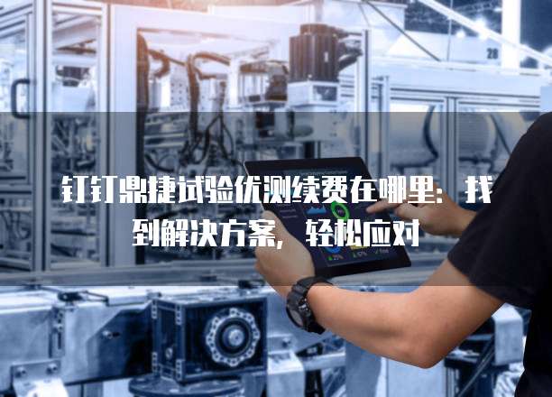 钉钉鼎捷试验优测续费在哪里:找到解决方案,轻松应对