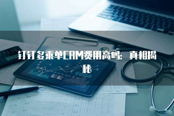钉钉多乘单CRM费用高吗:真相揭秘