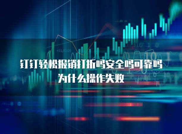 钉钉轻松报销打折吗安全吗可靠吗为什么操作失败