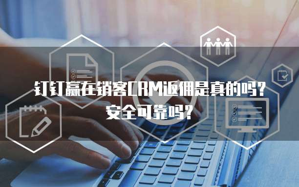 钉钉赢在销客CRM返佣是真的吗?安全可靠吗?
