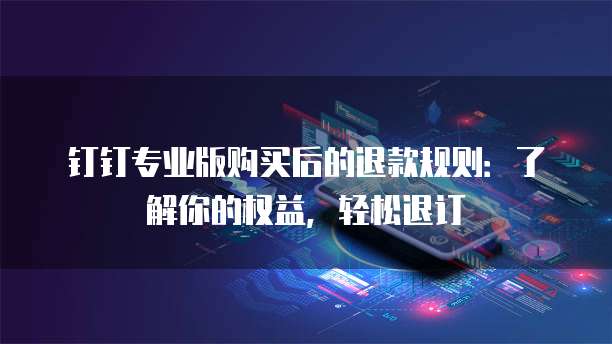 钉钉专业版购买后的退款规则:了解你的权益,轻松退订