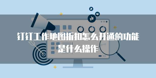 钉钉工作地图折扣怎么开通的功能是什么操作