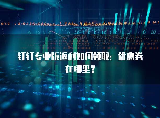 钉钉专业版返利如何领取:优惠券在哪里?