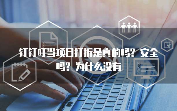 钉钉叮当项目打折是真的吗? 安全吗? 为什么没有