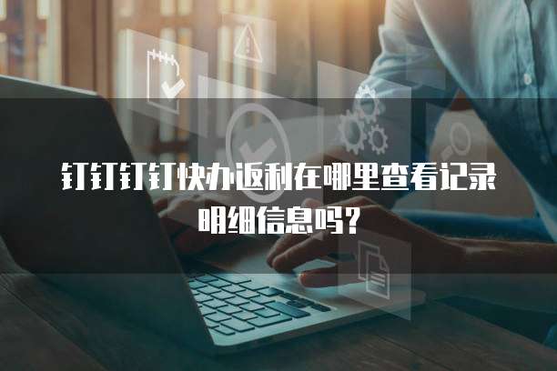 钉钉钉钉快办返利在哪里查看记录明细信息吗?