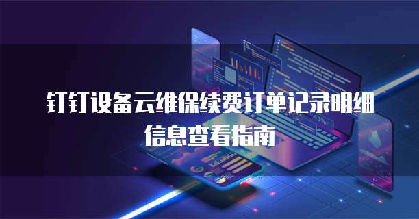 钉钉设备云维保续费订单记录明细信息查看指南