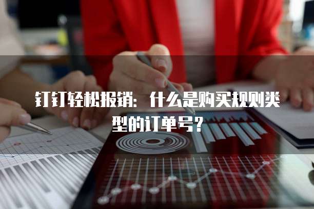 钉钉轻松报销:什么是购买规则类型的订单号?