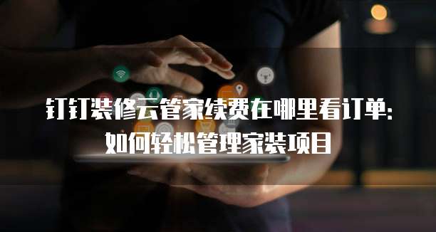 钉钉装修云管家续费在哪里看订单:如何轻松管理家装项目