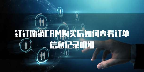 钉钉励销CRM购买后如何查看订单信息记录明细