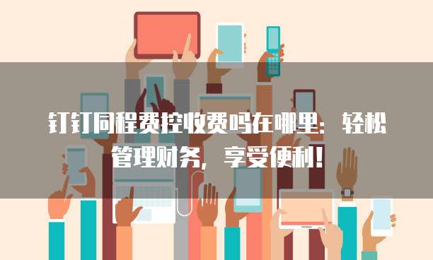 钉钉同程费控收费吗在哪里:轻松管理财务,享受便利!