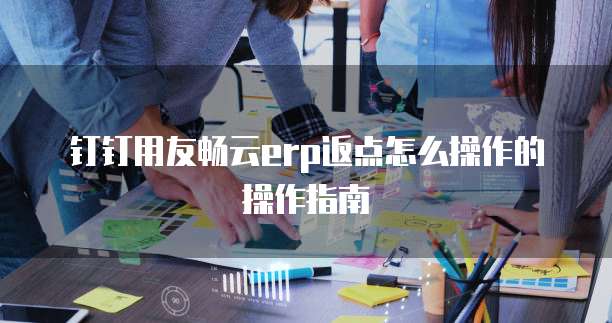 钉钉用友畅云erp返点怎么操作的操作指南