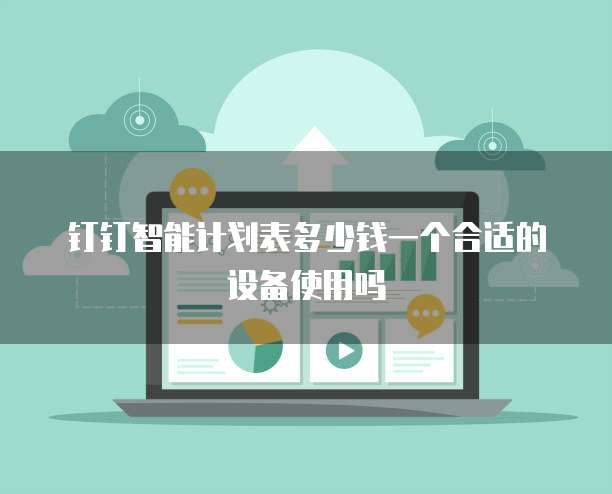 钉钉智能计划表多少钱一个合适的设备使用吗