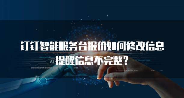 钉钉智能服务台报价如何修改信息提醒信息不完整?