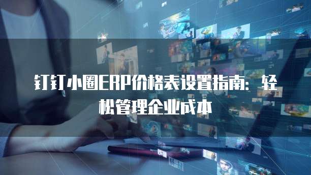 钉钉小圈ERP价格表设置指南:轻松管理企业成本