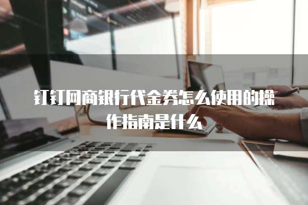 钉钉网商银行代金券怎么使用的操作指南是什么