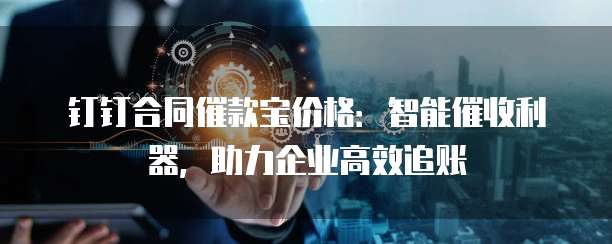 钉钉合同催款宝价格:智能催收利器,助力企业高效追账