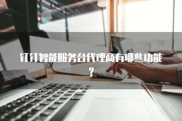 钉钉智能服务台代理商有哪些功能?