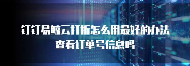 钉钉易鲸云打折怎么用最好的办法查看订单号信息吗