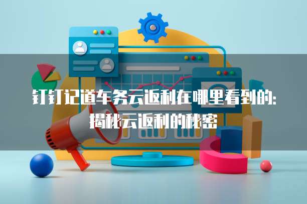 钉钉记道车务云返利在哪里看到的：揭秘云返利的秘密