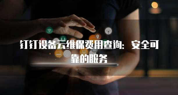 钉钉设备云维保费用查询:安全可靠的服务