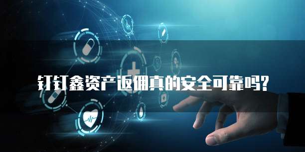 钉钉鑫资产返佣真的安全可靠吗?