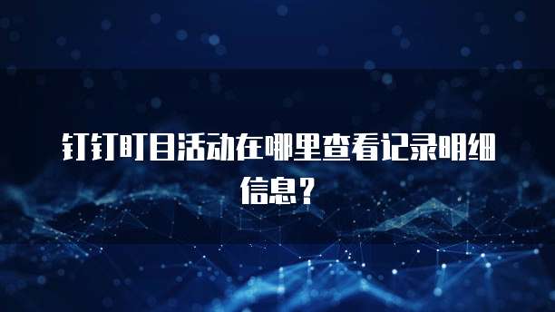 钉钉盯目活动在哪里查看记录明细信息?