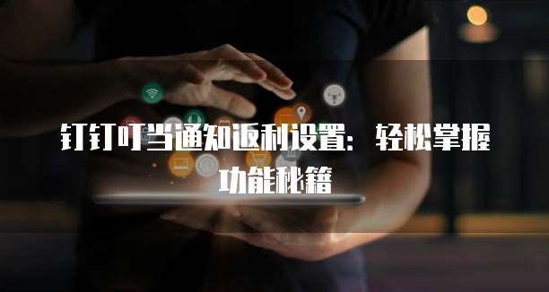 钉钉叮当通知返利设置:轻松掌握功能秘籍