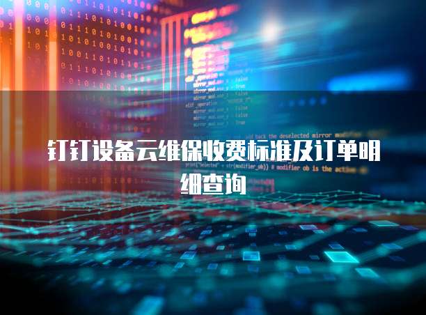 钉钉设备云维保收费标准及订单明细查询