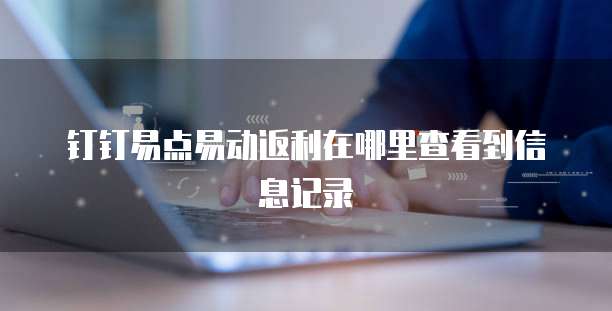 钉钉易点易动返利在哪里查看到信息记录