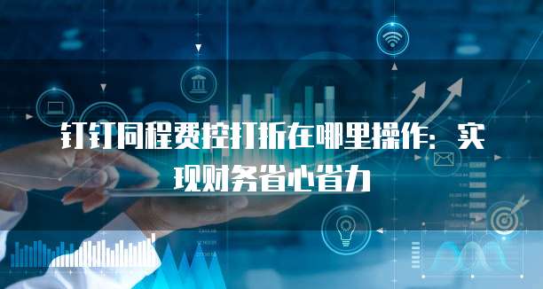 钉钉同程费控打折在哪里操作:实现财务省心省力