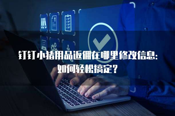 钉钉小猪用品返佣在哪里修改信息:如何轻松搞定?