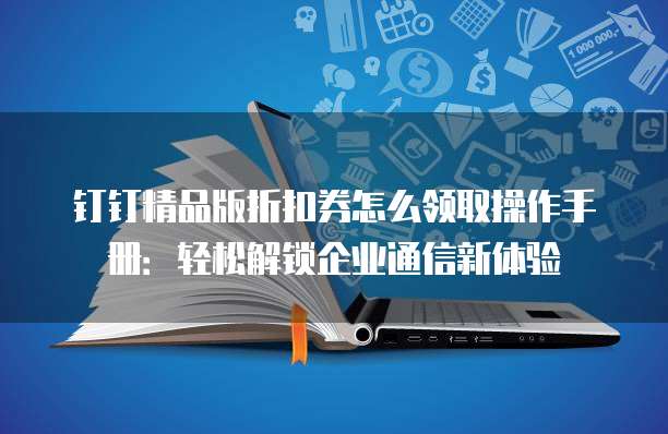 钉钉精品版折扣券怎么领取操作手册:轻松解锁企业通信新体验