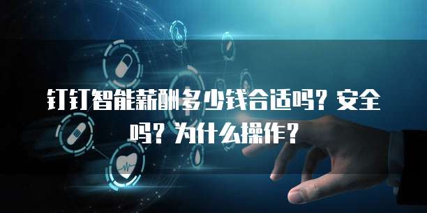 钉钉智能薪酬多少钱合适吗?安全吗?为什么操作?