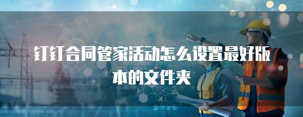 钉钉合同管家活动怎么设置最好版本的文件夹