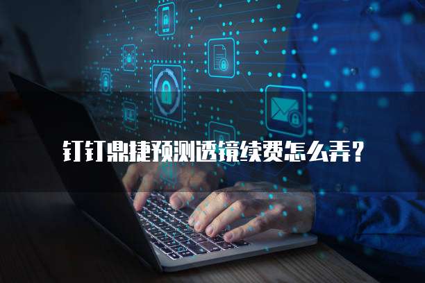 钉钉鼎捷预测透镜续费怎么弄?