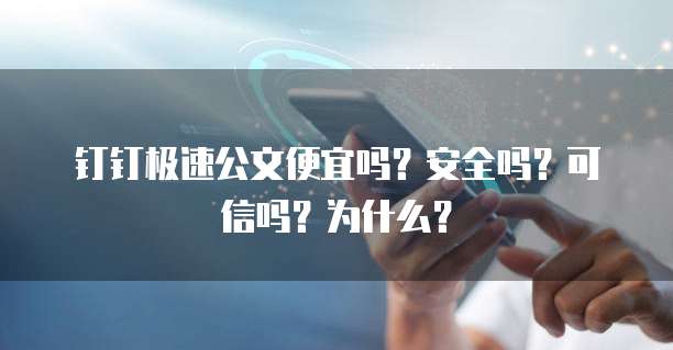 钉钉极速公文便宜吗?安全吗?可信吗?为什么?