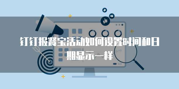 钉钉报餐宝活动如何设置时间和日期显示一样