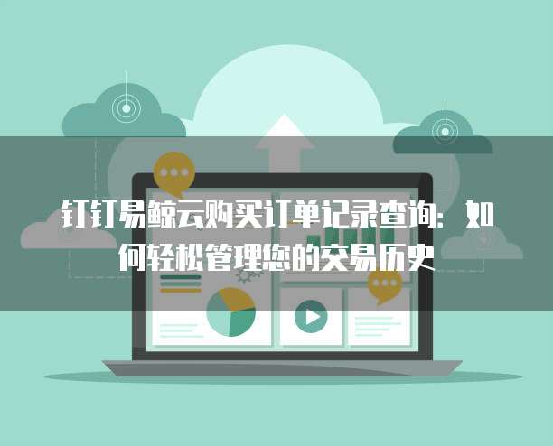 钉钉易鲸云购买订单记录查询：如何轻松管理您的交易历史