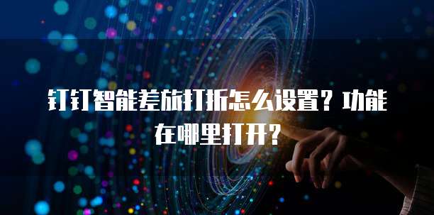 钉钉智能差旅打折怎么设置?功能在哪里打开?