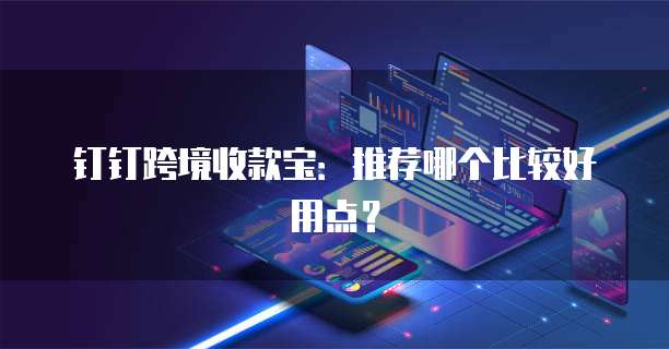 钉钉跨境收款宝:推荐哪个比较好用点?