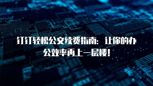 钉钉轻松公文续费指南：让你的办公效率再上一层楼！