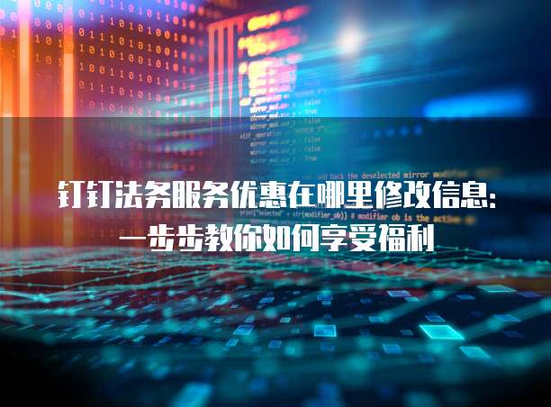 钉钉法务服务优惠在哪里修改信息:一步步教你如何享受福利